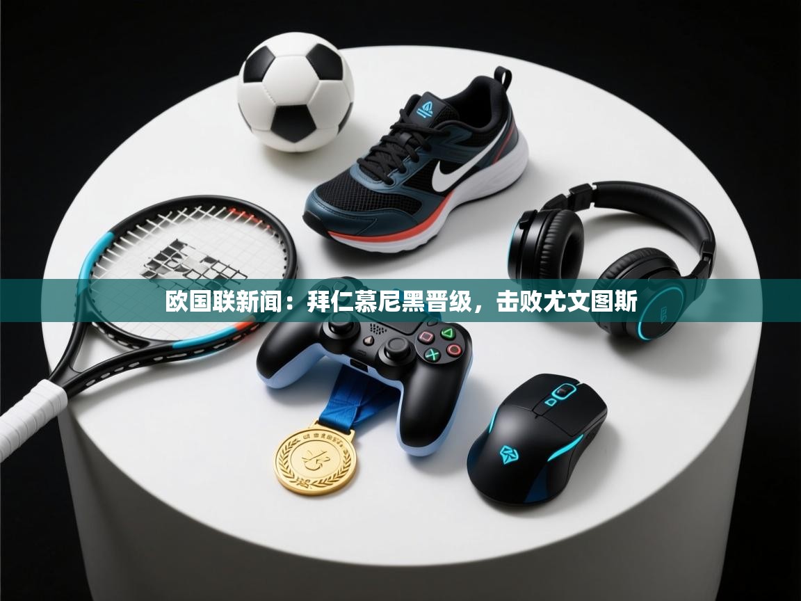 欧国联新闻：拜仁慕尼黑晋级，击败尤文图斯  第2张